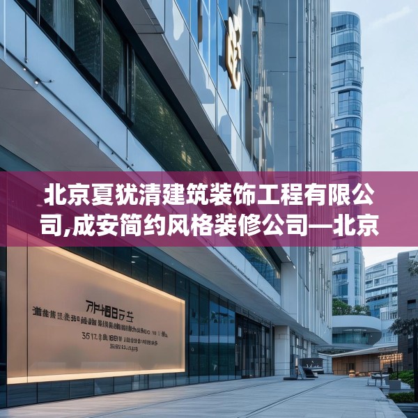 北京夏犹清建筑装饰工程有限公司,成安简约风格装修公司—北京夏犹清建筑装饰工程有限公司357.a233b234c237fgy.244fhsg