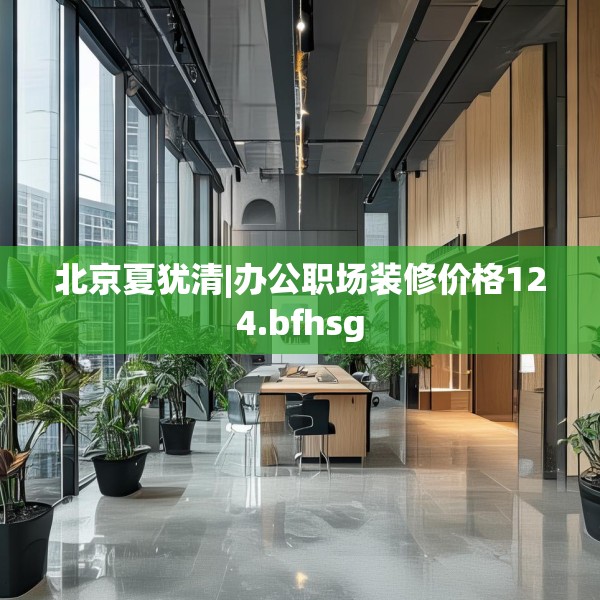 北京夏犹清|办公职场装修价格124.bfhsg