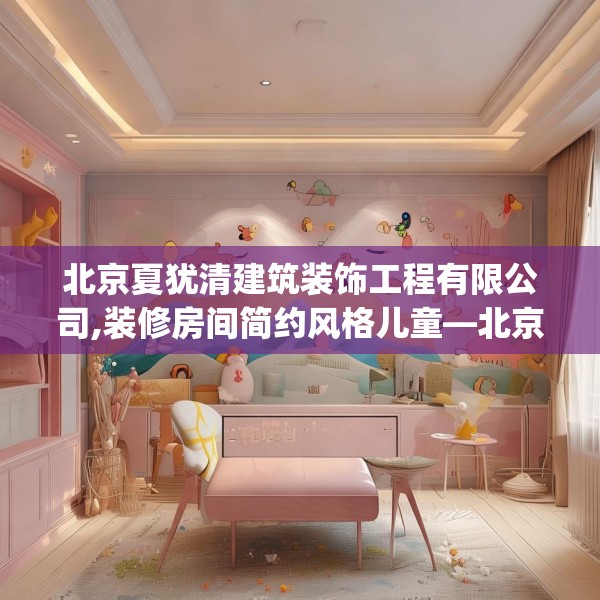 北京夏犹清建筑装饰工程有限公司,装修房间简约风格儿童—北京夏犹清建筑装饰工程有限公司394.a270b271c274fgy.281dewqe
