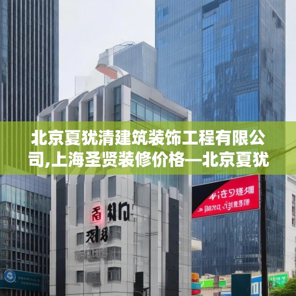北京夏犹清建筑装饰工程有限公司,上海圣贤装修价格—北京夏犹清建筑装饰工程有限公司431.a307b308c311fgy.318bnbn