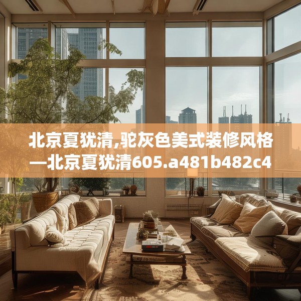 北京夏犹清,驼灰色美式装修风格—北京夏犹清605.a481b482c485fgy.492cvcx