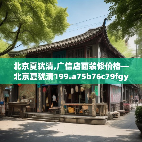 北京夏犹清,广信店面装修价格—北京夏犹清199.a75b76c79fgy.86jhhj
