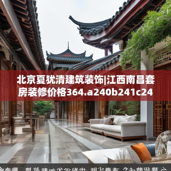 北京夏犹清建筑装饰|江西南昌套房装修价格364.a240b241c244fgy.251htyj