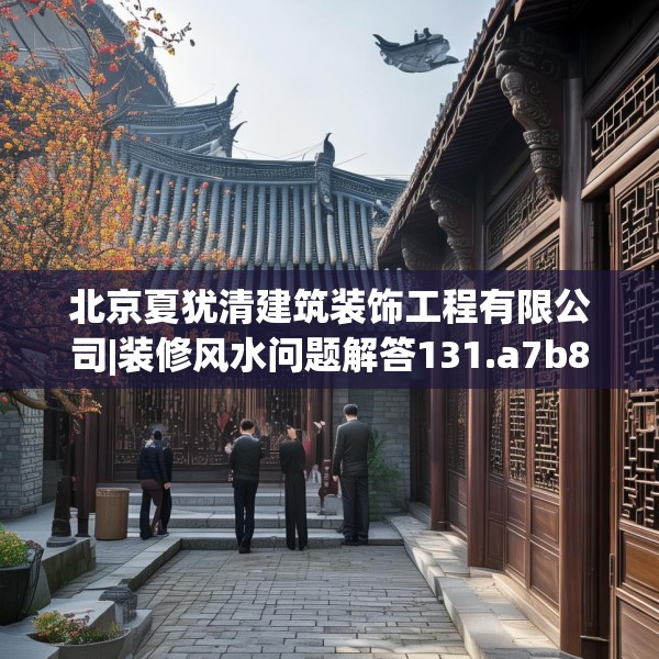北京夏犹清建筑装饰工程有限公司|装修风水问题解答131.a7b8c11fgy.18fds