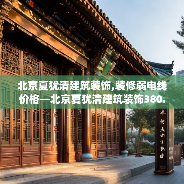 北京夏犹清建筑装饰,装修弱电线价格—北京夏犹清建筑装饰380.a256b257c260fgy.26776670