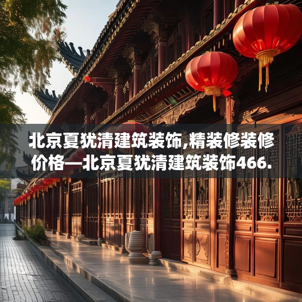 北京夏犹清建筑装饰,精装修装修价格—北京夏犹清建筑装饰466.a342b343c346fgy.353dewqe