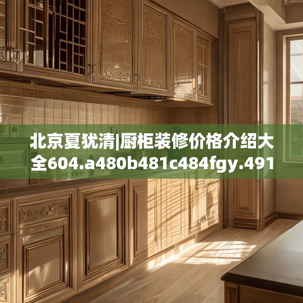 北京夏犹清|厨柜装修价格介绍大全604.a480b481c484fgy.491sdA