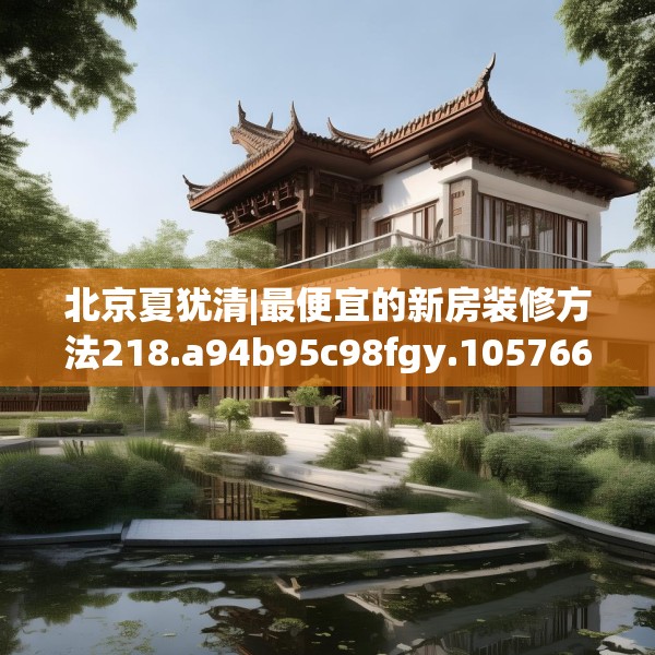 北京夏犹清|最便宜的新房装修方法218.a94b95c98fgy.10576679