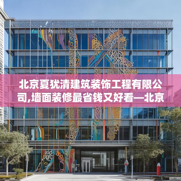 北京夏犹清建筑装饰工程有限公司,墙面装修最省钱又好看—北京夏犹清建筑装饰工程有限公司621.a497b498c501fgy508