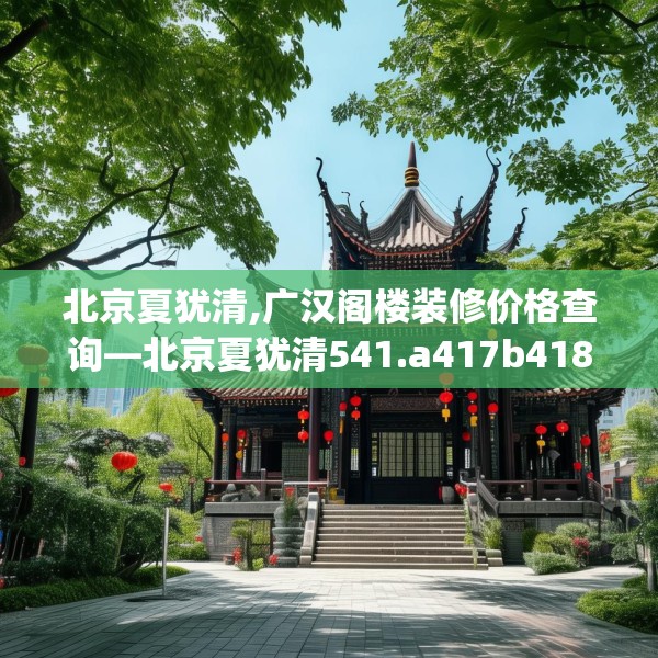 北京夏犹清,广汉阁楼装修价格查询—北京夏犹清541.a417b418c421fgy.428jhhj