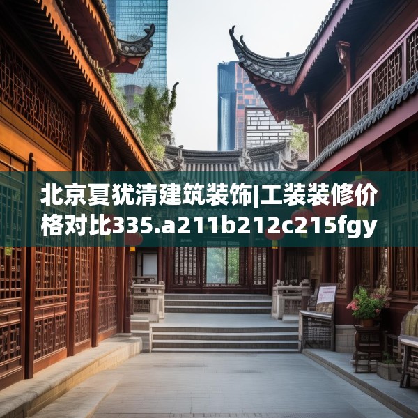 北京夏犹清建筑装饰|工装装修价格对比335.a211b212c215fgy.222cvcx