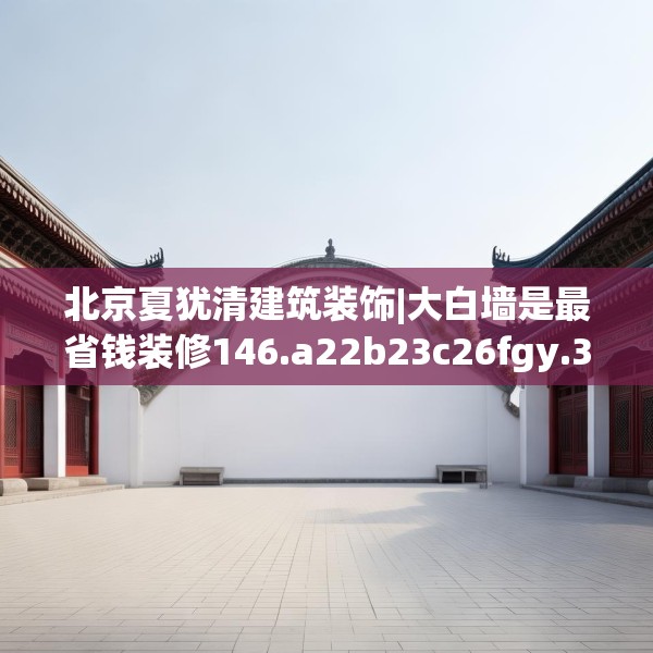 北京夏犹清建筑装饰|大白墙是最省钱装修146.a22b23c26fgy.3376683