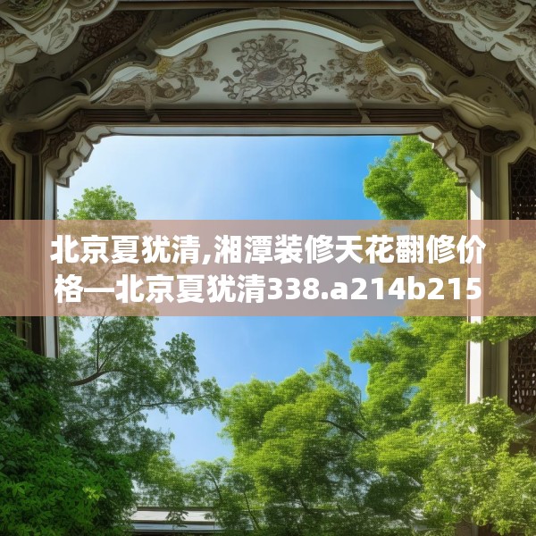 北京夏犹清,湘潭装修天花翻修价格—北京夏犹清338.a214b215c218fgy.225xczxv