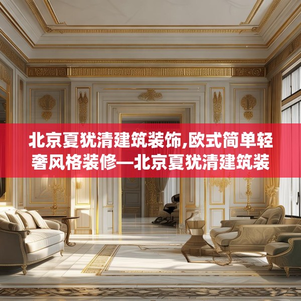 北京夏犹清建筑装饰,欧式简单轻奢风格装修—北京夏犹清建筑装饰373.a249b250c253fgy.260poiy