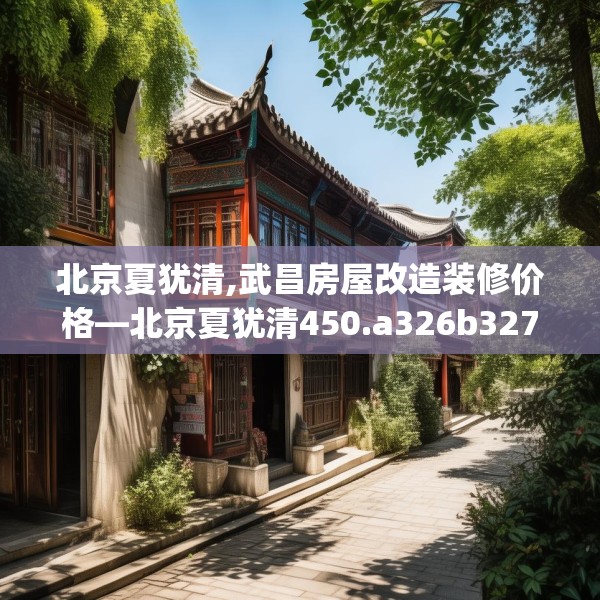 北京夏犹清,武昌房屋改造装修价格—北京夏犹清450.a326b327c330fgy.337nbn