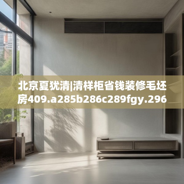 北京夏犹清|清样柜省钱装修毛坯房409.a285b286c289fgy.296poiy