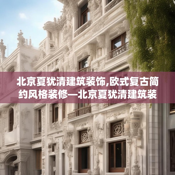 北京夏犹清建筑装饰,欧式复古简约风格装修—北京夏犹清建筑装饰479.a355b356c359fgy.366cvcx