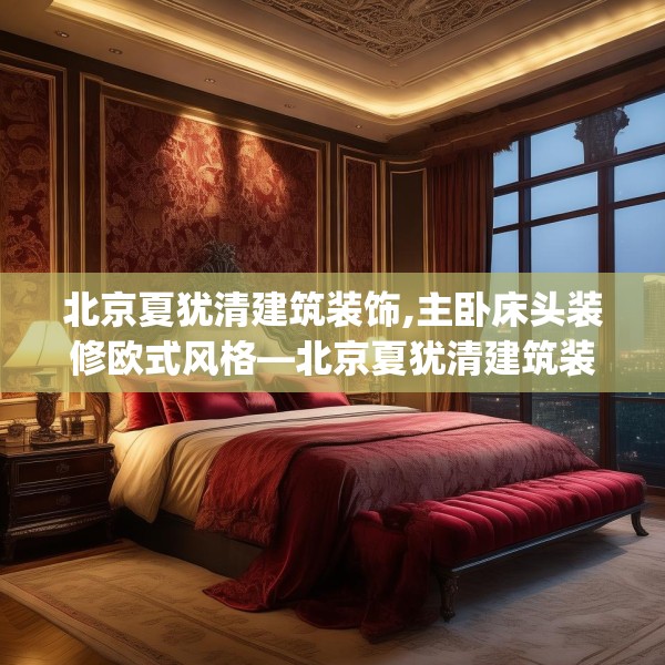 北京夏犹清建筑装饰,主卧床头装修欧式风格—北京夏犹清建筑装饰568.a444b445c448fgy.455sdA