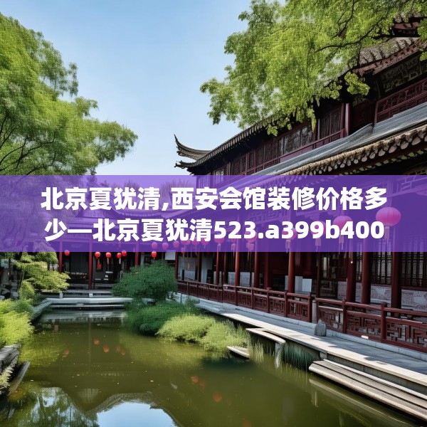北京夏犹清,西安会馆装修价格多少—北京夏犹清523.a399b400c403fgy.410jhhj