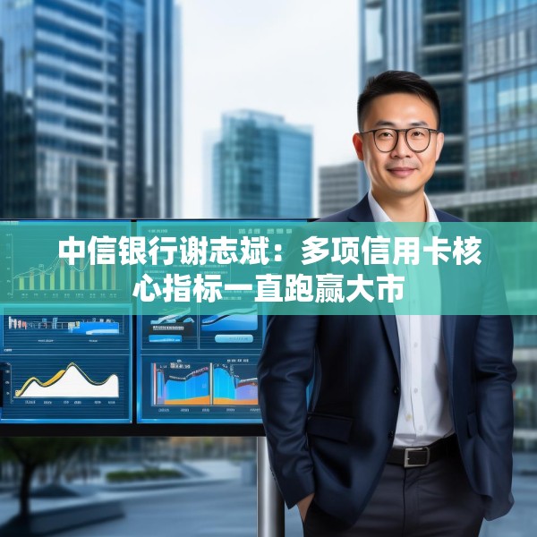 中信银行谢志斌：多项信用卡核心指标一直跑赢大市