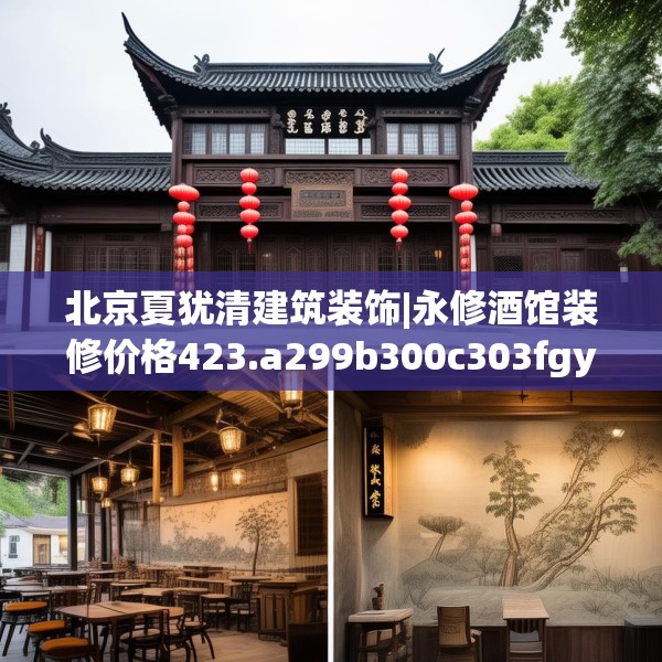 北京夏犹清建筑装饰|永修酒馆装修价格423.a299b300c303fgy.310fghfd