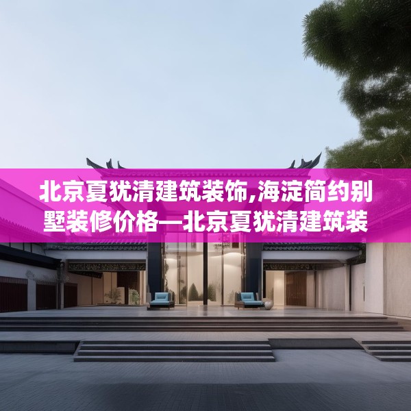 北京夏犹清建筑装饰,海淀简约别墅装修价格—北京夏犹清建筑装饰472.a348b349c352fgy.359htyj