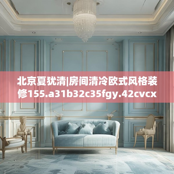 北京夏犹清|房间清冷欧式风格装修155.a31b32c35fgy.42cvcx