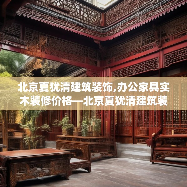 北京夏犹清建筑装饰,办公家具实木装修价格—北京夏犹清建筑装饰287.a163b164c167fgy.174bnbn
