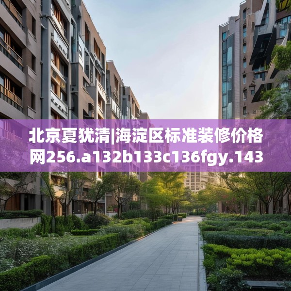 北京夏犹清|海淀区标准装修价格网256.a132b133c136fgy.143htyj