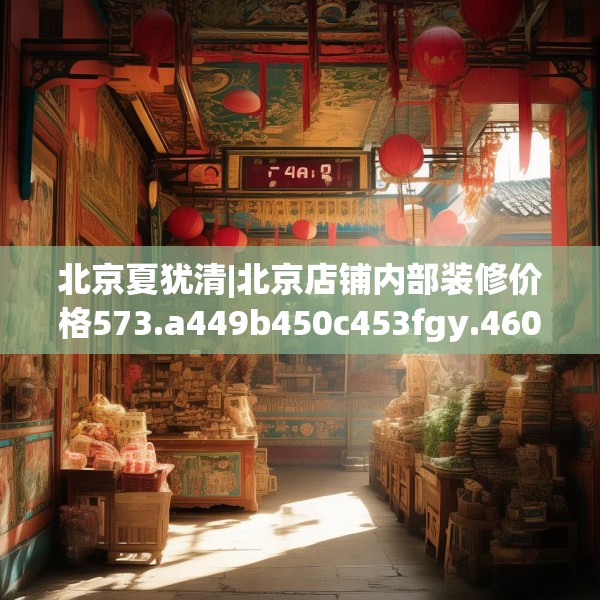 北京夏犹清|北京店铺内部装修价格573.a449b450c453fgy.460fhsg