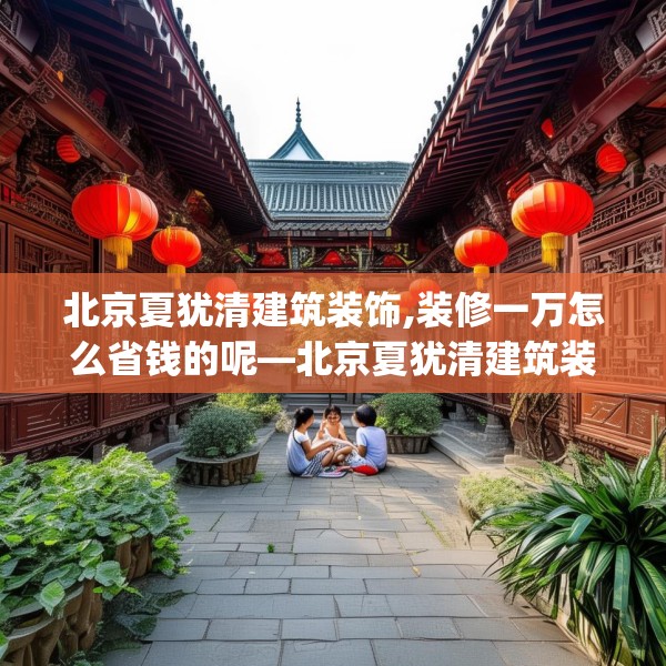 北京夏犹清建筑装饰,装修一万怎么省钱的呢—北京夏犹清建筑装饰604.a480b481c484fgy.491sdA