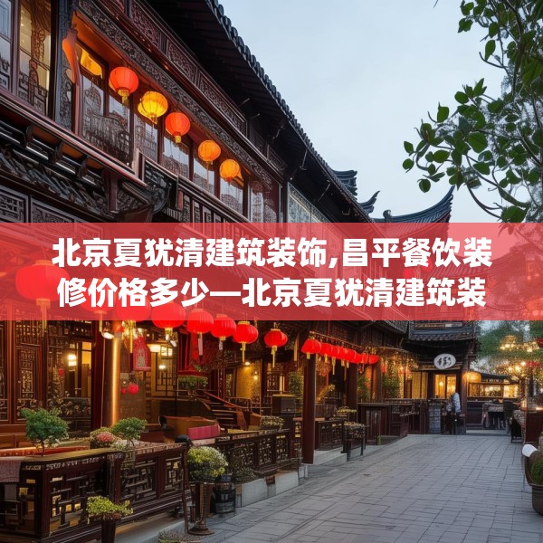 北京夏犹清建筑装饰,昌平餐饮装修价格多少—北京夏犹清建筑装饰296.a172b173c176fgy.183wew