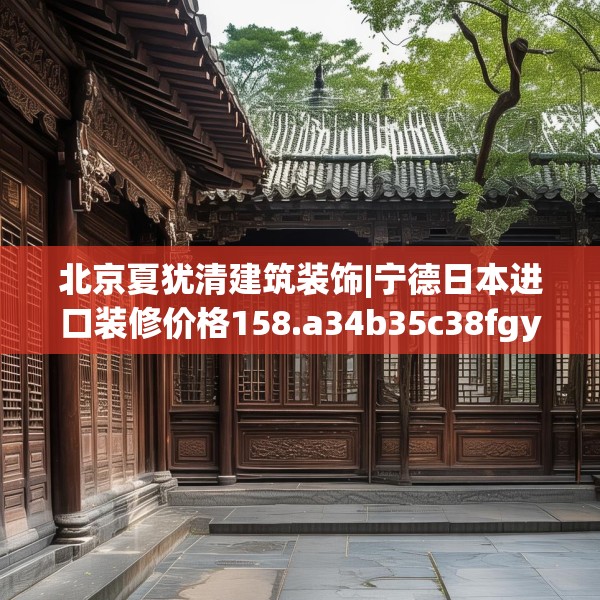 北京夏犹清建筑装饰|宁德日本进口装修价格158.a34b35c38fgy.45xczxv