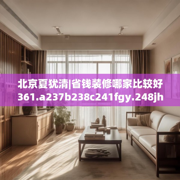 北京夏犹清|省钱装修哪家比较好361.a237b238c241fgy.248jhhj