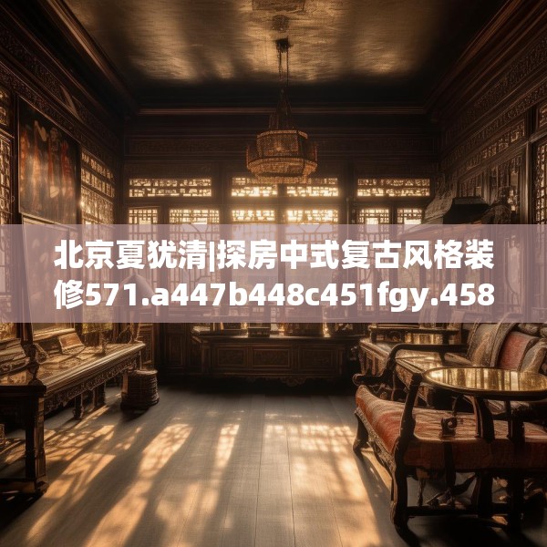 北京夏犹清|探房中式复古风格装修571.a447b448c451fgy.458poiy
