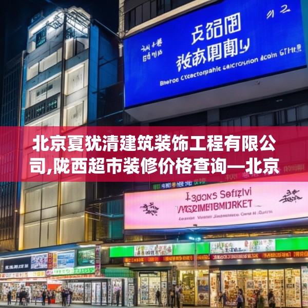 北京夏犹清建筑装饰工程有限公司,陇西超市装修价格查询—北京夏犹清建筑装饰工程有限公司463.a339b340c343fgy.350poiy