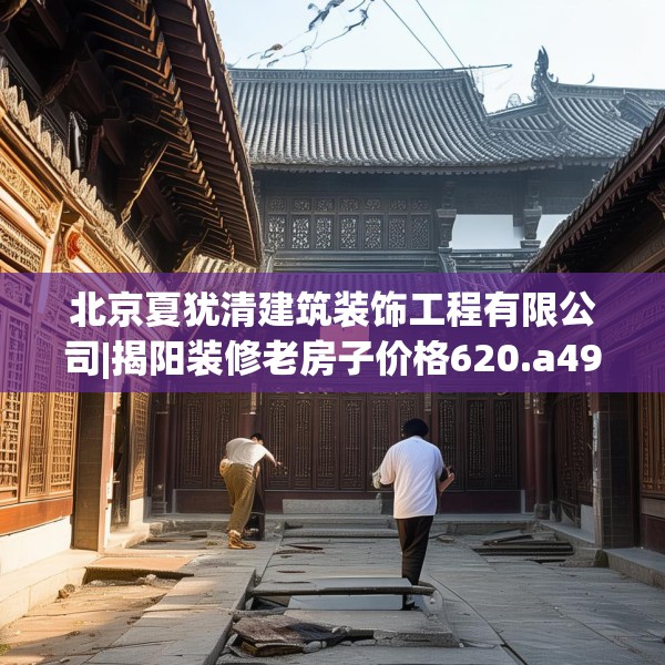 北京夏犹清建筑装饰工程有限公司|揭阳装修老房子价格620.a496b497c500fgy.507wew