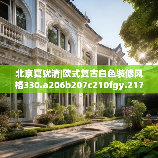 北京夏犹清|欧式复古白色装修风格330.a206b207c210fgy.217dsfds