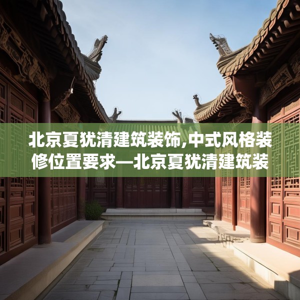 北京夏犹清建筑装饰,中式风格装修位置要求—北京夏犹清建筑装饰219.a95b96c99fgy.106uyk