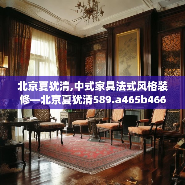北京夏犹清,中式家具法式风格装修—北京夏犹清589.a465b466c469fgy.476poiy