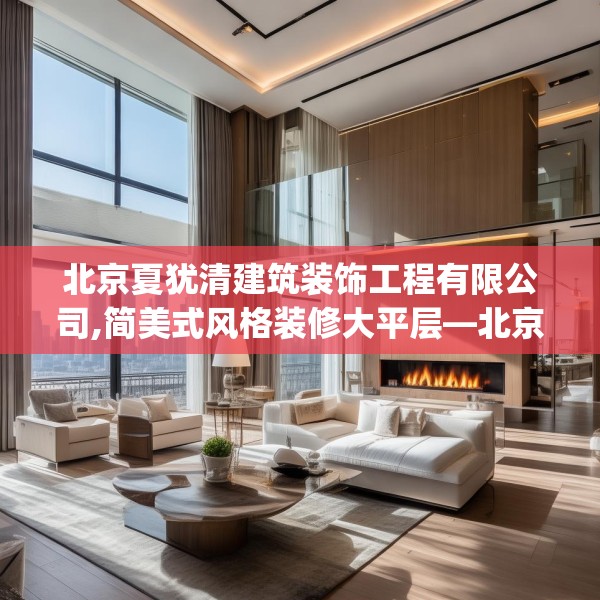北京夏犹清建筑装饰工程有限公司,简美式风格装修大平层—北京夏犹清建筑装饰工程有限公司429.a305b306c309fgy.316fhsg