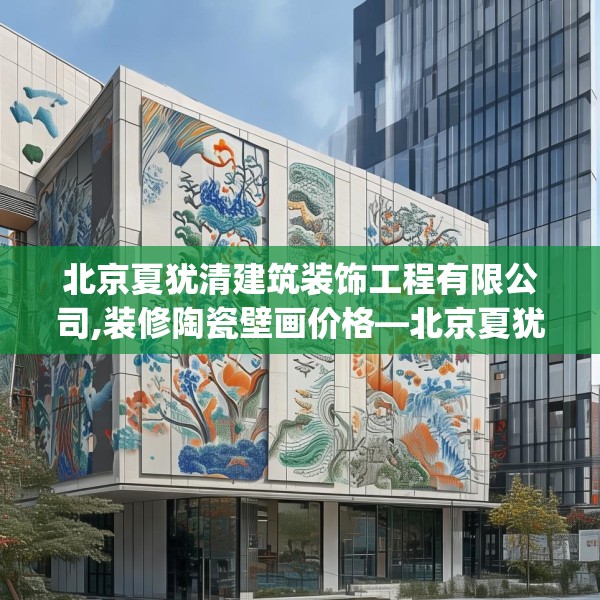 北京夏犹清建筑装饰工程有限公司,装修陶瓷壁画价格—北京夏犹清建筑装饰工程有限公司290.a166b167c170fgy.17776675