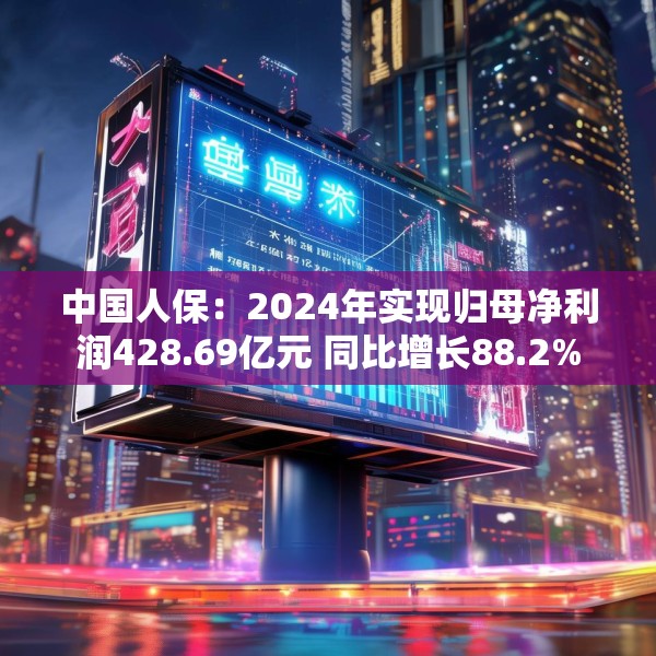 中国人保：2024年实现归母净利润428.69亿元 同比增长88.2%
