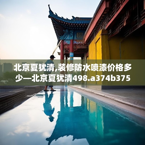 北京夏犹清,装修防水喷漆价格多少—北京夏犹清498.a374b375c378fgy.385lkjl