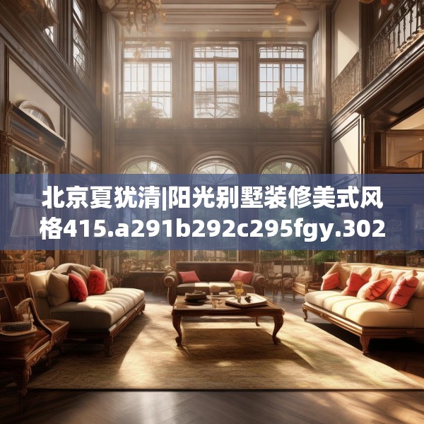 北京夏犹清|阳光别墅装修美式风格415.a291b292c295fgy.302jhhj