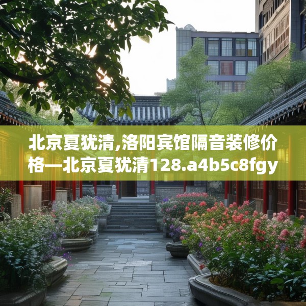 北京夏犹清,洛阳宾馆隔音装修价格—北京夏犹清128.a4b5c8fgy.1576684