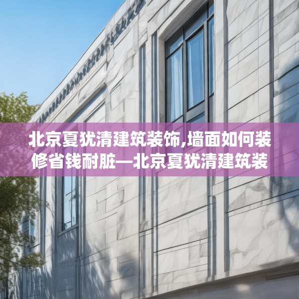 北京夏犹清建筑装饰,墙面如何装修省钱耐脏—北京夏犹清建筑装饰540.a416b417c420fgy.427nbn