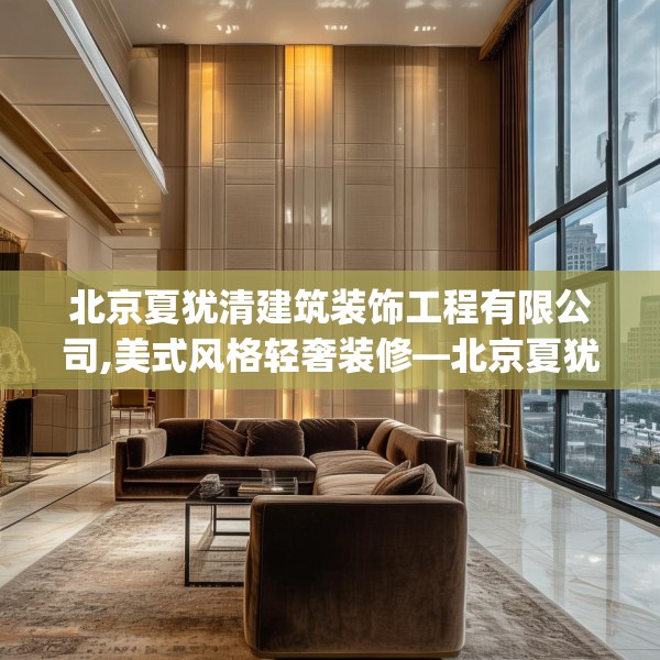 北京夏犹清建筑装饰工程有限公司,美式风格轻奢装修—北京夏犹清建筑装饰工程有限公司604.a480b481c484fgy.491sdA