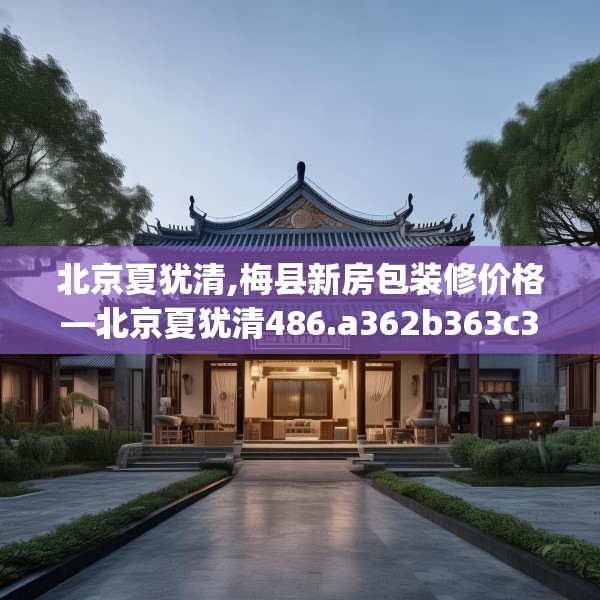 北京夏犹清,梅县新房包装修价格—北京夏犹清486.a362b363c366fgy.373nbn