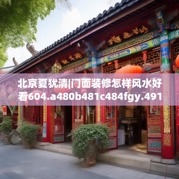 北京夏犹清|门面装修怎样风水好看604.a480b481c484fgy.491sdA
